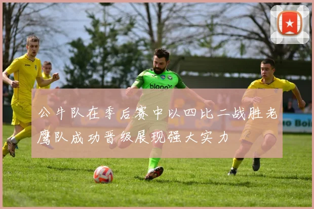 公牛队在季后赛中以四比二战胜老鹰队成功晋级展现强大实力