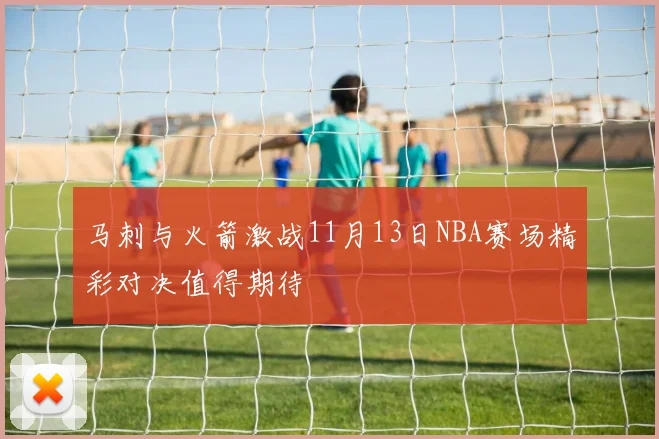 马刺与火箭激战11月13日NBA赛场精彩对决值得期待