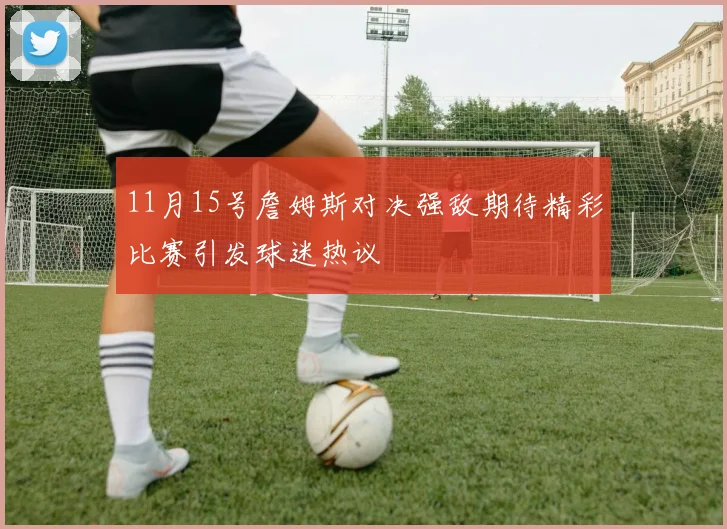 11月15号詹姆斯对决强敌期待精彩比赛引发球迷热议