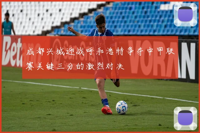 成都兴城迎战呼和浩特争夺中甲联赛关键三分的激烈对决