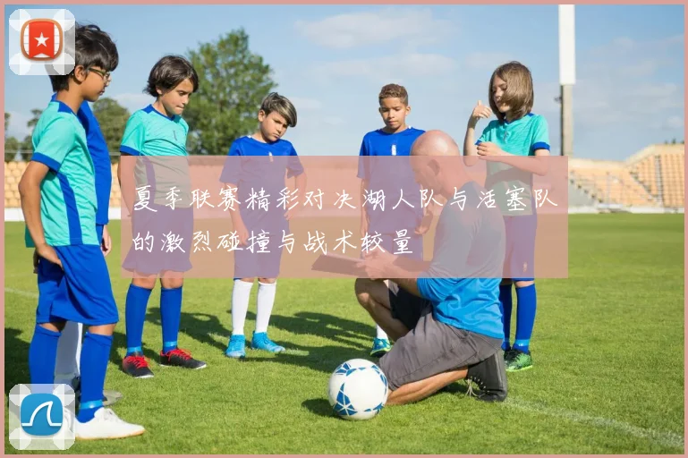 夏季联赛精彩对决湖人队与活塞队的激烈碰撞与战术较量