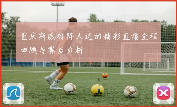 重庆斯威对阵大连的精彩直播全程回顾与赛后分析