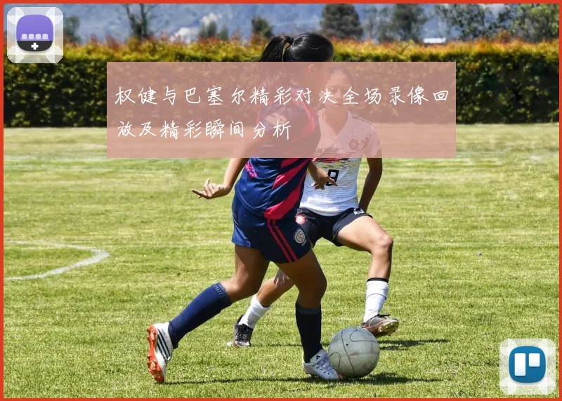 权健与巴塞尔精彩对决全场录像回放及精彩瞬间分析