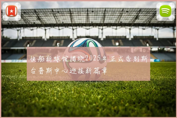 快船新球馆揭晓2025年正式告别斯台普斯中心迎接新篇章
