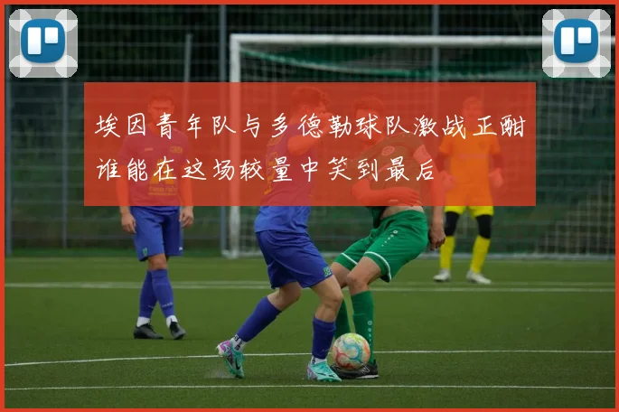 埃因青年队与多德勒球队激战正酣谁能在这场较量中笑到最后