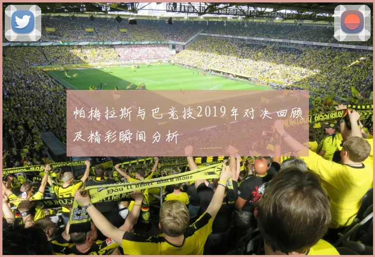 帕梅拉斯与巴竞技2019年对决回顾及精彩瞬间分析