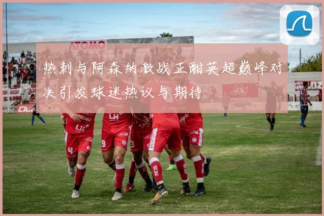 热刺与阿森纳激战正酣英超巅峰对决引发球迷热议与期待