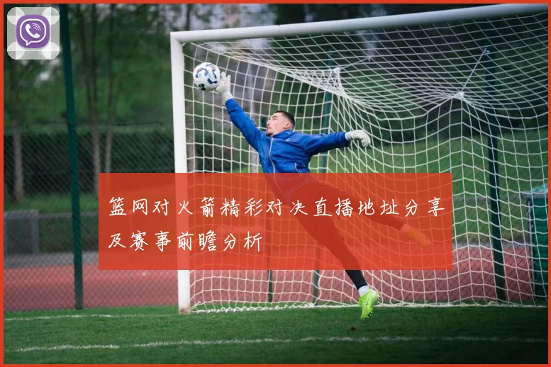 篮网对火箭精彩对决直播地址分享及赛事前瞻分析