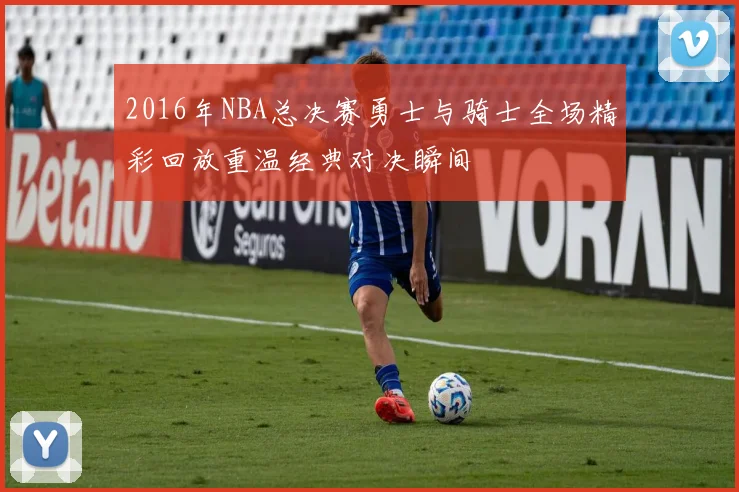 2016年NBA总决赛勇士与骑士全场精彩回放重温经典对决瞬间