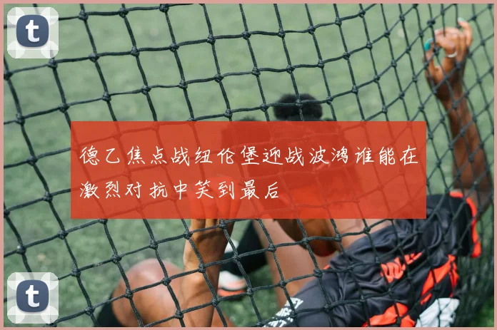 德乙焦点战纽伦堡迎战波鸿谁能在激烈对抗中笑到最后