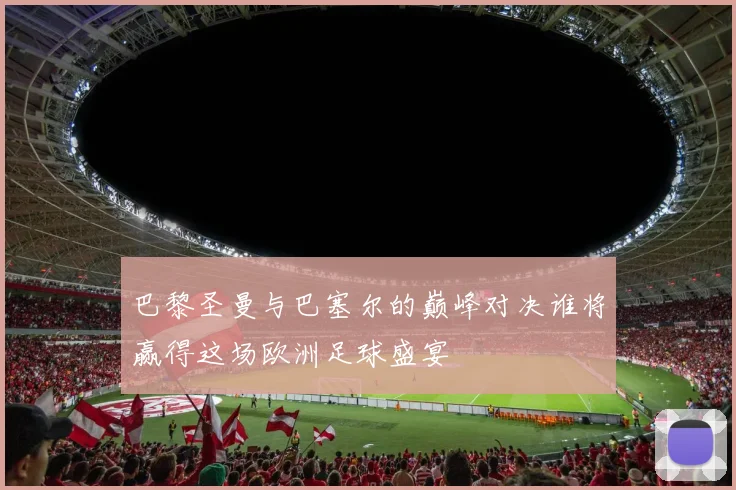 巴黎圣曼与巴塞尔的巅峰对决谁将赢得这场欧洲足球盛宴
