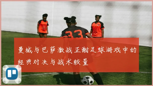 曼城与巴萨激战正酣足球游戏中的经典对决与战术较量