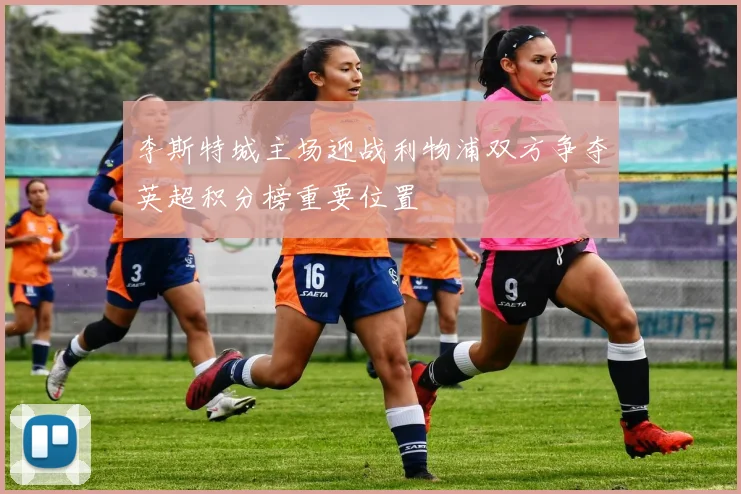 李斯特城主场迎战利物浦双方争夺英超积分榜重要位置