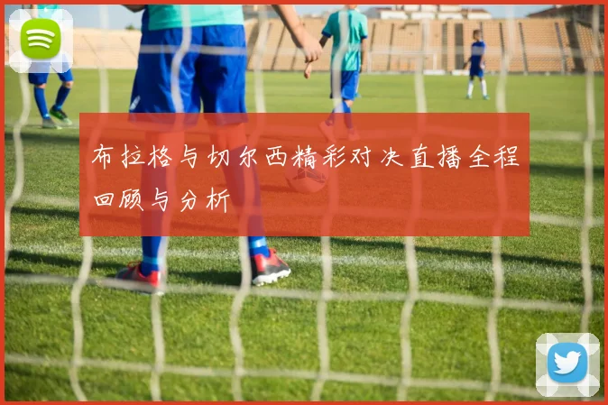 布拉格与切尔西精彩对决直播全程回顾与分析