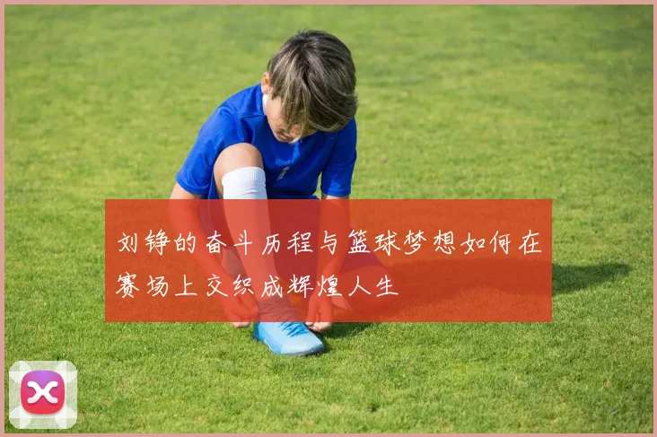 刘铮的奋斗历程与篮球梦想如何在赛场上交织成辉煌人生