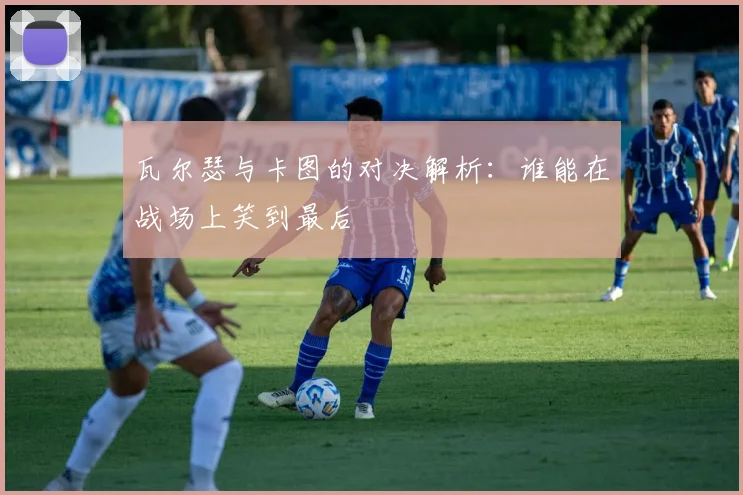 瓦尔瑟与卡图的对决解析：谁能在战场上笑到最后