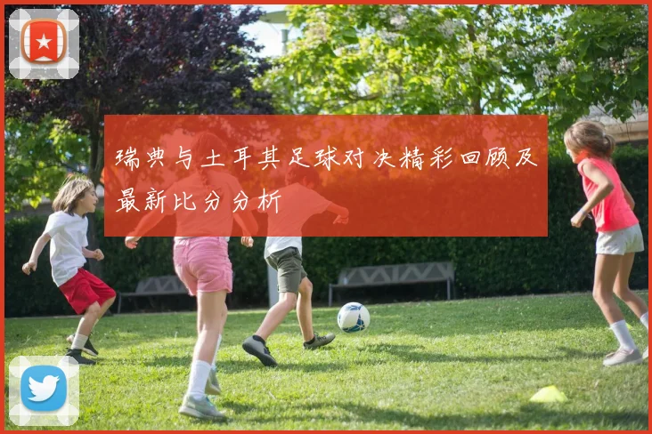 瑞典与土耳其足球对决精彩回顾及最新比分分析