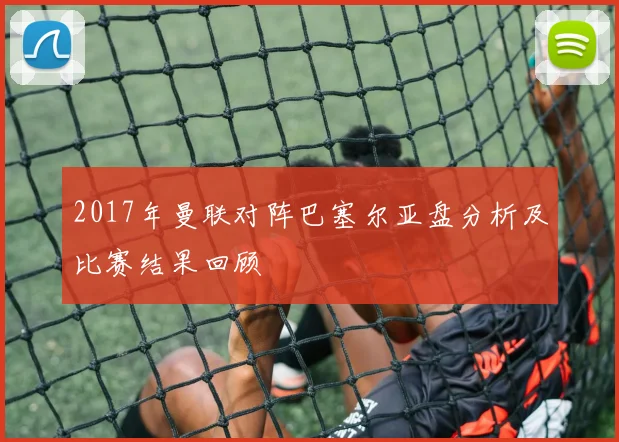 2017年曼联对阵巴塞尔亚盘分析及比赛结果回顾
