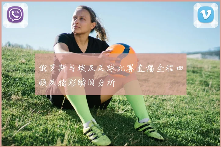 俄罗斯与埃及足球比赛直播全程回顾及精彩瞬间分析