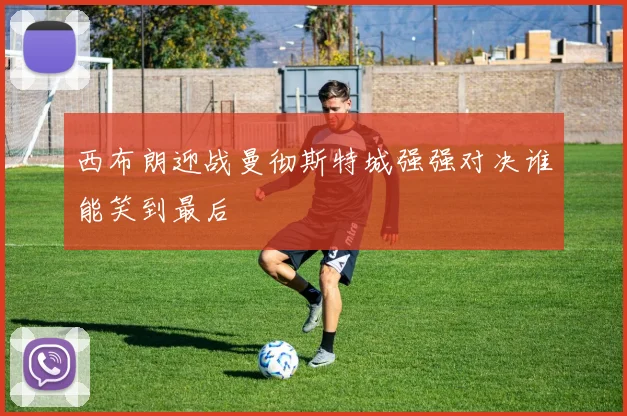 西布朗迎战曼彻斯特城强强对决谁能笑到最后