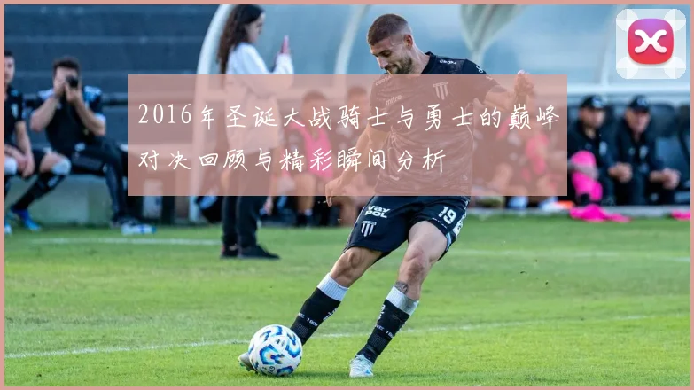 2016年圣诞大战骑士与勇士的巅峰对决回顾与精彩瞬间分析