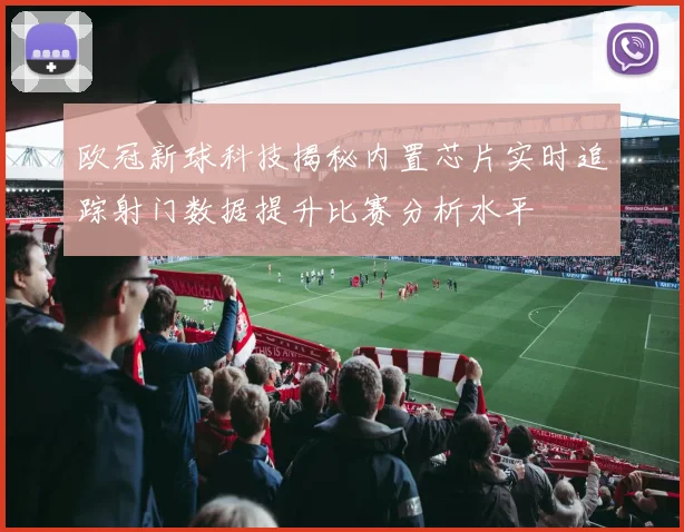 欧冠新球科技揭秘内置芯片实时追踪射门数据提升比赛分析水平