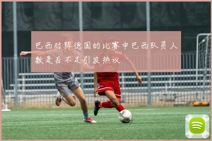 巴西对阵德国的比赛中巴西队员人数是否不足引发热议