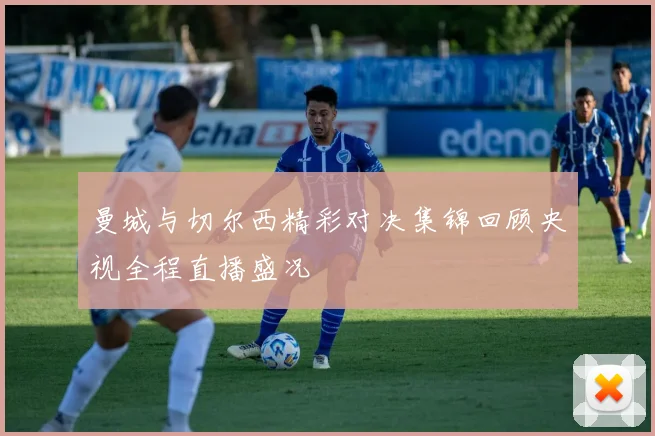 曼城与切尔西精彩对决集锦回顾央视全程直播盛况
