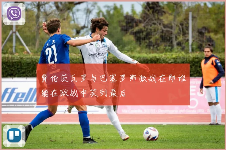 费伦茨瓦罗与巴塞罗那激战在即谁能在欧战中笑到最后