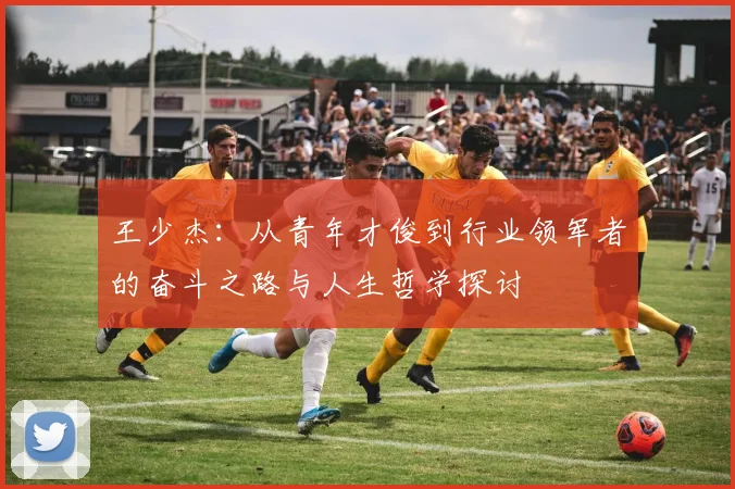 王少杰：从青年才俊到行业领军者的奋斗之路与人生哲学探讨