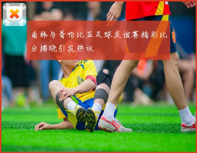 南韩与哥伦比亚足球友谊赛精彩比分揭晓引发热议