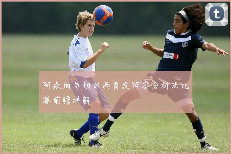 阿森纳与切尔西首发阵容分析及比赛前瞻详解