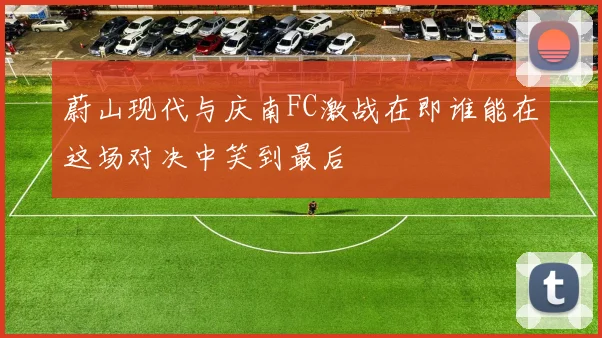 蔚山现代与庆南FC激战在即谁能在这场对决中笑到最后