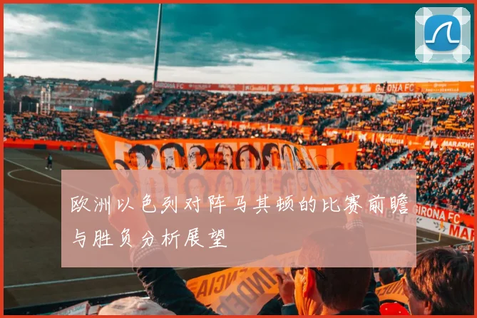 欧洲以色列对阵马其顿的比赛前瞻与胜负分析展望