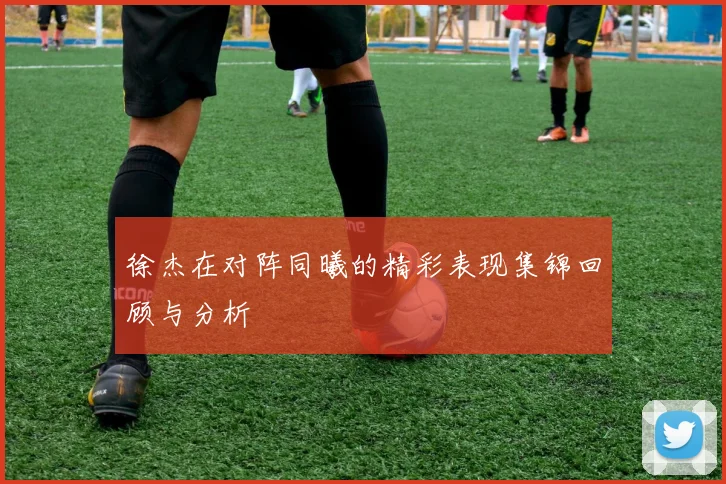 徐杰在对阵同曦的精彩表现集锦回顾与分析
