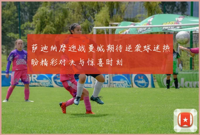 萨迪纳摩迎战曼城期待逆袭球迷热盼精彩对决与惊喜时刻