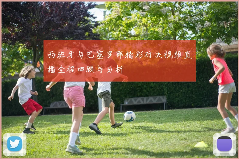 西班牙与巴塞罗那精彩对决视频直播全程回顾与分析