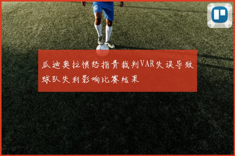 瓜迪奥拉愤怒指责裁判VAR失误导致球队失利影响比赛结果