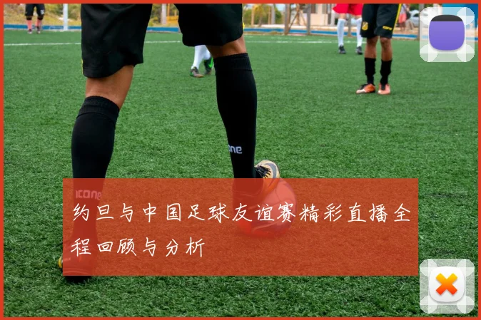 约旦与中国足球友谊赛精彩直播全程回顾与分析
