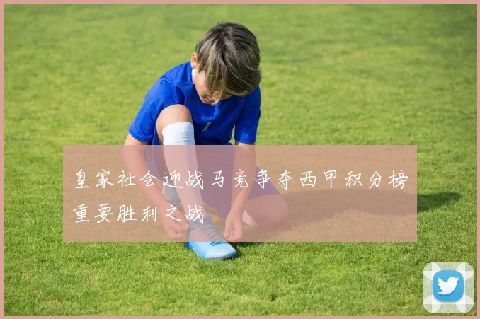 皇家社会迎战马竞争夺西甲积分榜重要胜利之战