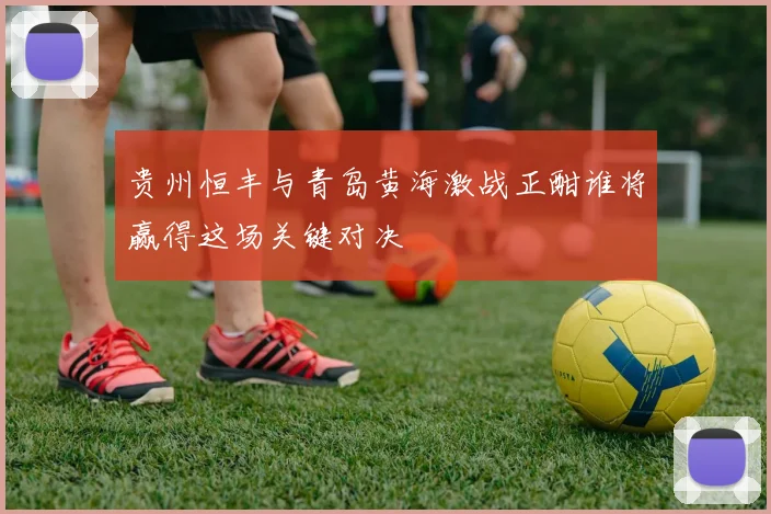 贵州恒丰与青岛黄海激战正酣谁将赢得这场关键对决