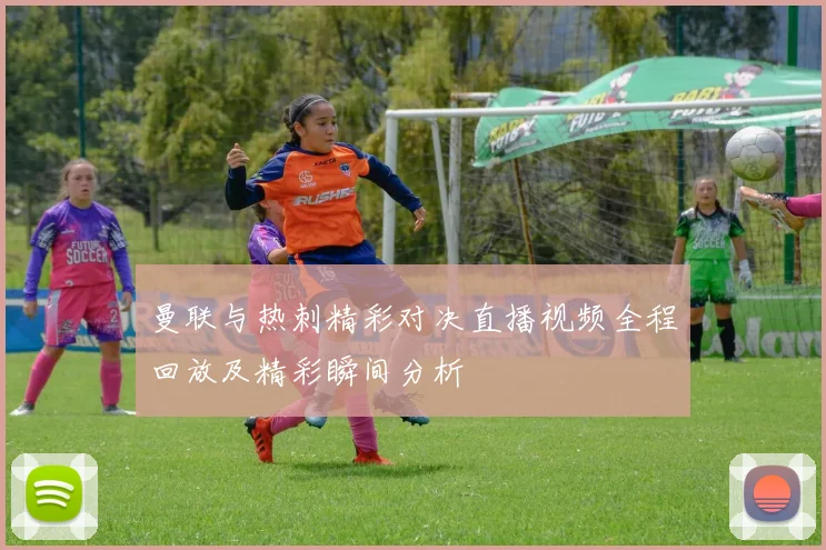 曼联与热刺精彩对决直播视频全程回放及精彩瞬间分析