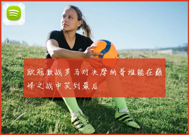 欧冠激战罗马对决摩纳哥谁能在巅峰之战中笑到最后