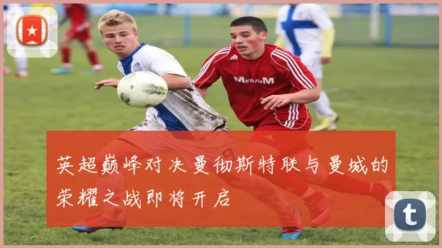 英超巅峰对决曼彻斯特联与曼城的荣耀之战即将开启