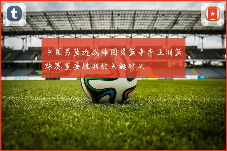 中国男篮迎战韩国男篮争夺亚洲篮球赛重要胜利的关键对决