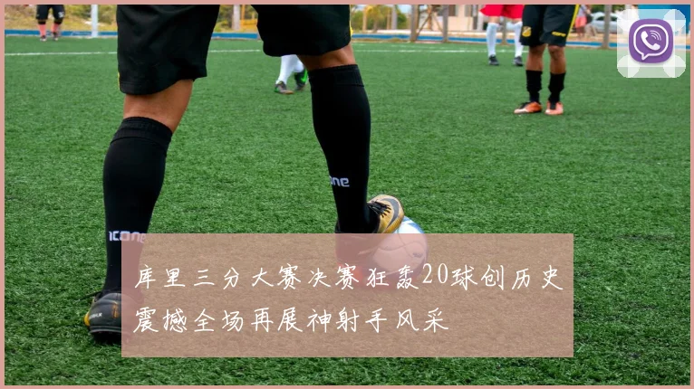 库里三分大赛决赛狂轰20球创历史震撼全场再展神射手风采