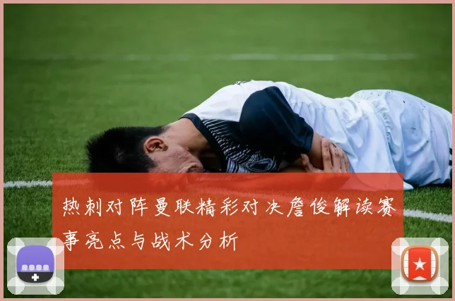 热刺对阵曼联精彩对决詹俊解读赛事亮点与战术分析