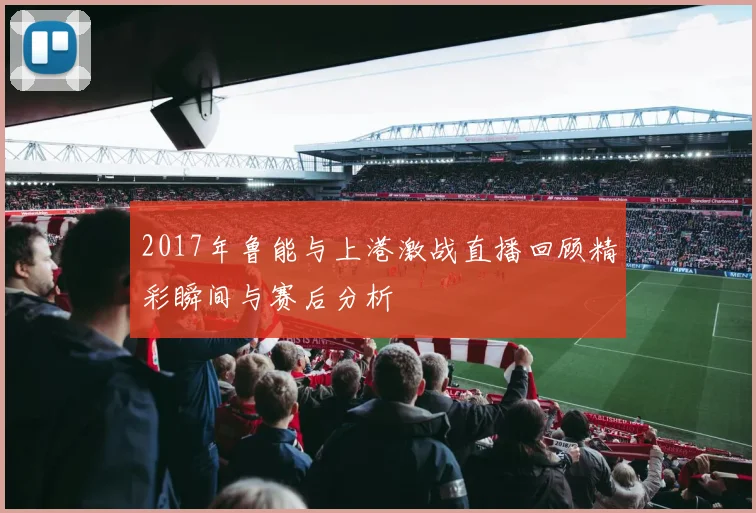 2017年鲁能与上港激战直播回顾精彩瞬间与赛后分析
