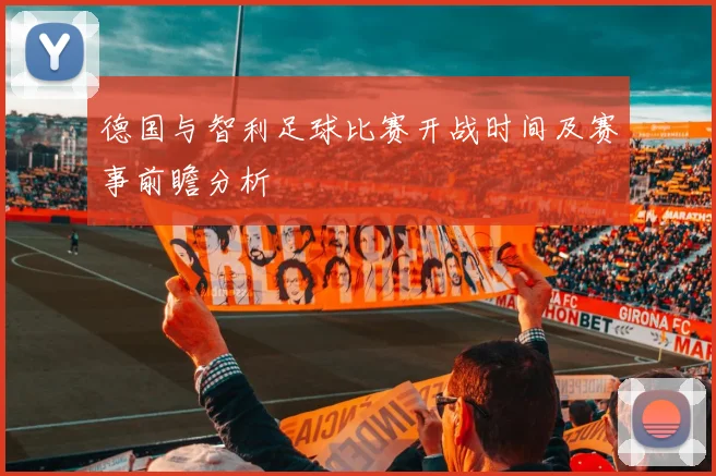 德国与智利足球比赛开战时间及赛事前瞻分析