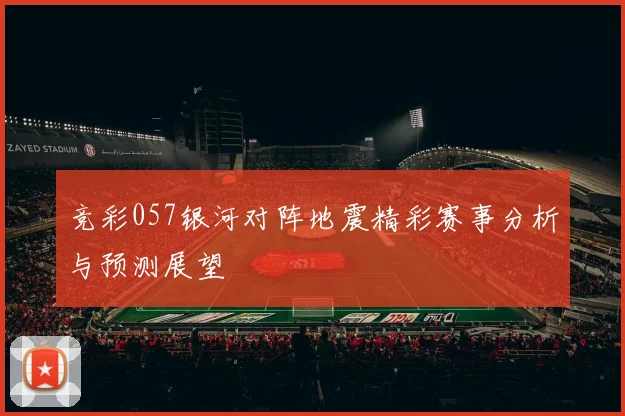 竞彩057银河对阵地震精彩赛事分析与预测展望